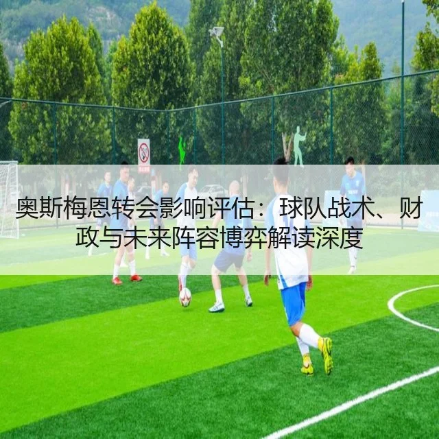 奥斯梅恩转会影响评估:球队战术、财政与未来阵容博弈解读深度